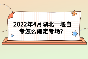 2022年4月湖北十堰自考怎么確定考場？