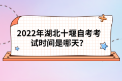 2022年湖北十堰自考考試時間是哪天？