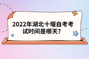 2022年湖北十堰自考考試時間是哪天？