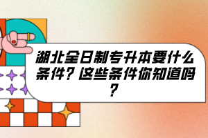湖北全日制專升本要什么條件?這些條件你知道嗎?