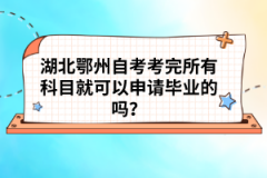 湖北鄂州自考考完所有科目就可以申請畢業(yè)的嗎?