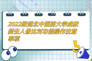 2022級湖北中醫(yī)藥大學(xué)成教新生人像比對功能操作注意事項(xiàng)