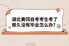 湖北黃岡自考考生考了很久沒有畢業(yè)怎么辦?