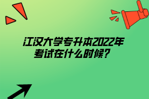 江漢大學專升本2022年考試在什么時候？