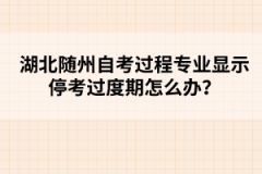 湖北隨州自考過程專業(yè)顯示停考過度期怎么辦?