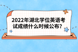 2022年湖北學(xué)位英語考試成績什么時(shí)候公布?