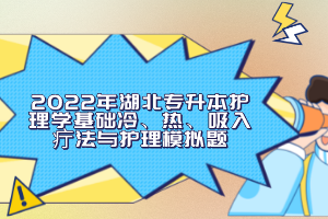 2022年湖北專升本護(hù)理學(xué)基礎(chǔ)冷、熱、吸入疔法與護(hù)理模擬題