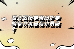 湖北醫(yī)藥學院藥護學院專升本會有補錄嗎？