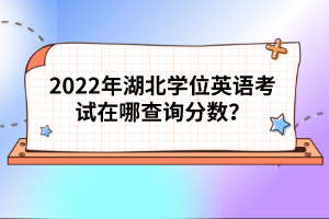 2022年湖北學(xué)位英語(yǔ)考試在哪查詢分?jǐn)?shù)？