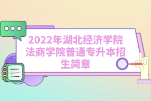2022年湖北經(jīng)濟(jì)學(xué)院法商學(xué)院普通專升本招生簡(jiǎn)章