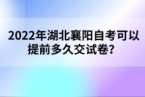2022年湖北襄陽自考可以提前多久交試卷?