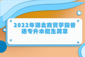 2022年湖北商貿(mào)學(xué)院普通專(zhuān)升本招生簡(jiǎn)章