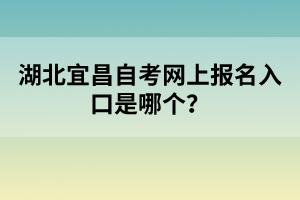 湖北宜昌自考網(wǎng)上報名入口是哪個?