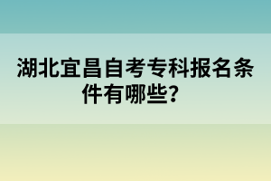 湖北宜昌自考專科報名條件有哪些?