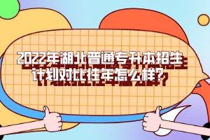 2022年湖北普通專升本招生計(jì)劃對比往年怎么樣？