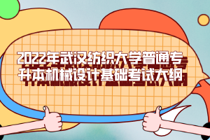 2022年武漢紡織大學普通專升本機械設(shè)計基礎(chǔ)考試大綱