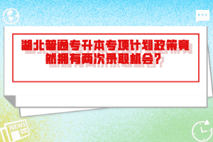 湖北普通專升本專項計劃政策竟然擁有兩次錄取機會？