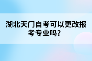 湖北天門自考可以更改報考專業(yè)嗎？