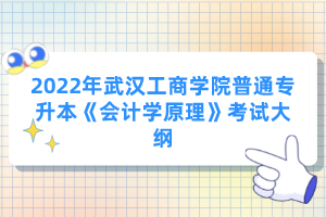 2022年武漢工商學(xué)院普通專升本《會計(jì)學(xué)原理》考試大綱