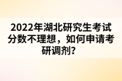 2022年湖北研究生考試分?jǐn)?shù)不理想,如何申請(qǐng)考研調(diào)劑?