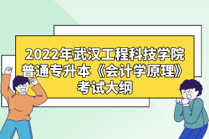 2022年武漢工程科技學院普通專升本《會計學原理》考試大綱