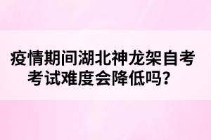 疫情期間湖北神龍架自考考試難度會(huì)降低嗎?