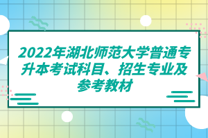 2022年湖北師范大學(xué)普通專升本考試科目、招生專業(yè)及參考教材
