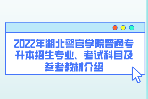2022年湖北警官學(xué)院普通專升本招生專業(yè)、考試科目及參考教材介紹