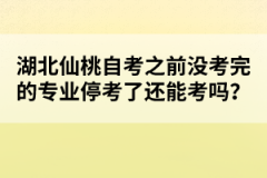 湖北仙桃自考之前沒考完的專業(yè)停考了還能考嗎?