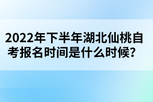 2022年下半年湖北仙桃自考報名時間是什么時候？