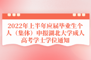 2022年上半年應(yīng)屆畢業(yè)生個(gè)人（集體）申報(bào)湖北大學(xué)成人高考學(xué)士學(xué)位通知