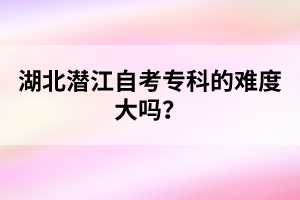 湖北潛江自考專科的難度大嗎?