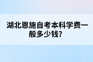 湖北恩施自考本科學(xué)費(fèi)一般多少錢?