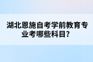湖北恩施自考學前教育專業(yè)考哪些科目？