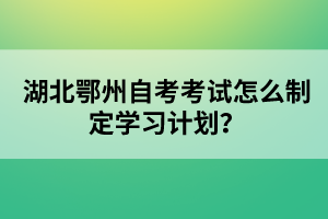 湖北鄂州自考考試怎么制定學(xué)習(xí)計(jì)劃？