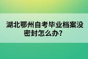 湖北鄂州自考畢業(yè)檔案沒密封怎么辦?