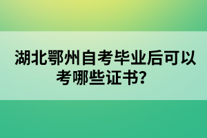湖北鄂州自考畢業(yè)后可以考哪些證書?