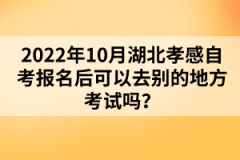 2022年10月湖北孝感自考報名后可以去別的地方考試嗎?