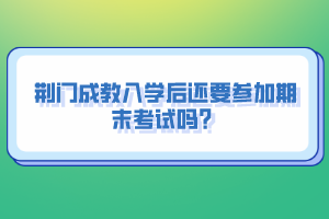 荊門成教入學后還要參加期末考試嗎?