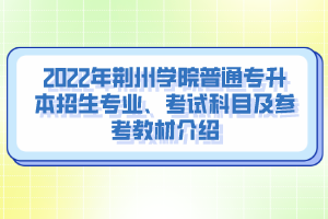 2022年荊州學(xué)院普通專升本招生專業(yè)、考試科目及參考教材介紹