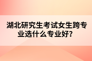 湖北研究生考試女生跨專業(yè)選什么專業(yè)好？
