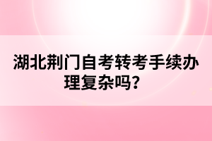 湖北荊門(mén)自考轉(zhuǎn)考手續(xù)辦理復(fù)雜嗎?