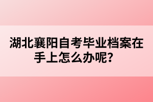 湖北襄陽自考畢業(yè)檔案在手上怎么辦呢？