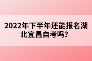 2022年下半年還能報(bào)名湖北宜昌自考嗎?