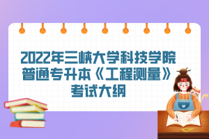 2022年三峽大學科技學院普通專升本《工程測量》考試大綱