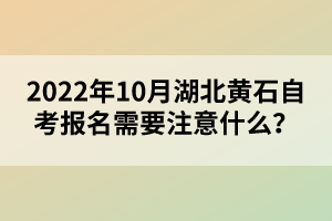 2022年10月湖北黃石自考報名需要注意什么?