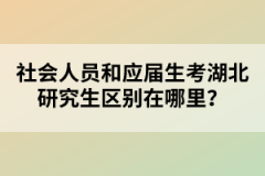 社會(huì)人員和應(yīng)屆生考湖北研究生區(qū)別在哪里?