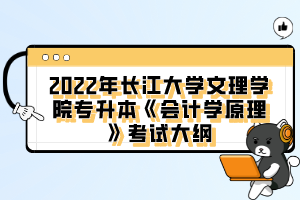 2022年長江大學(xué)文理學(xué)院專升本《會計(jì)學(xué)原理》考試大綱