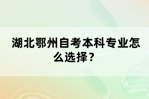 湖北鄂州自考本科專(zhuān)業(yè)怎么選擇？