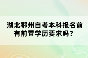 湖北鄂州自考本科報名前有前置學(xué)歷要求嗎?